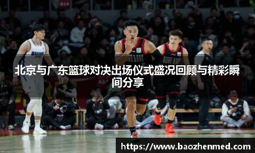 北京与广东篮球对决出场仪式盛况回顾与精彩瞬间分享
