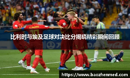 比利时与埃及足球对决比分揭晓精彩瞬间回顾