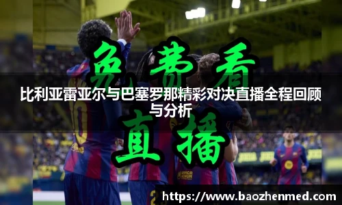 比利亚雷亚尔与巴塞罗那精彩对决直播全程回顾与分析